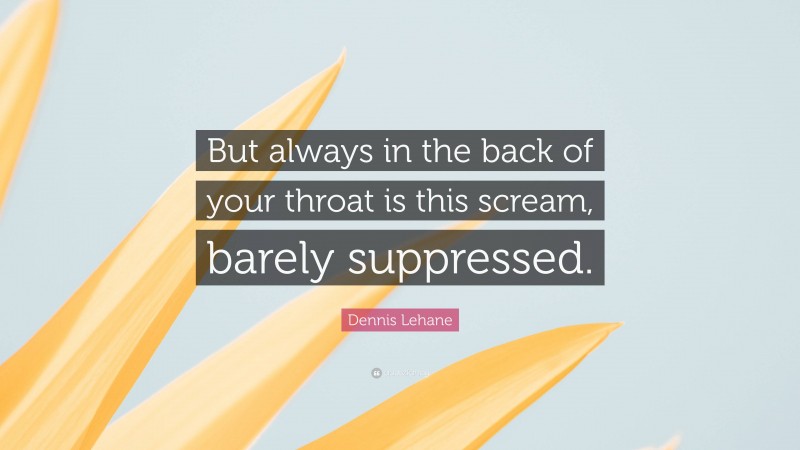 Dennis Lehane Quote: “But always in the back of your throat is this scream, barely suppressed.”