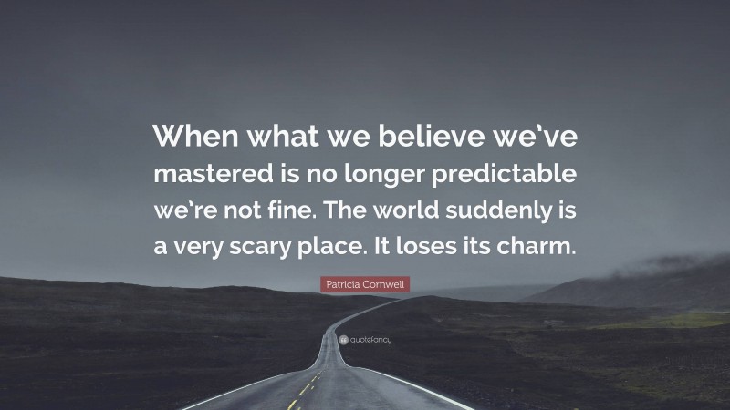 Patricia Cornwell Quote: “When what we believe we’ve mastered is no longer predictable we’re not fine. The world suddenly is a very scary place. It loses its charm.”