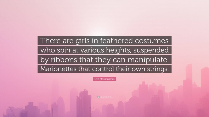 Erin Morgenstern Quote: “There are girls in feathered costumes who spin at various heights, suspended by ribbons that they can manipulate. Marionettes that control their own strings.”