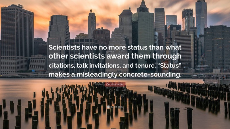 Geoffrey Miller Quote: “Scientists have no more status than what other scientists award them through citations, talk invitations, and tenure. “Status” makes a misleadingly concrete-sounding.”