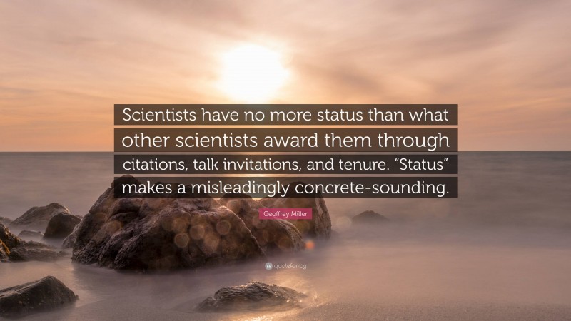 Geoffrey Miller Quote: “Scientists have no more status than what other scientists award them through citations, talk invitations, and tenure. “Status” makes a misleadingly concrete-sounding.”