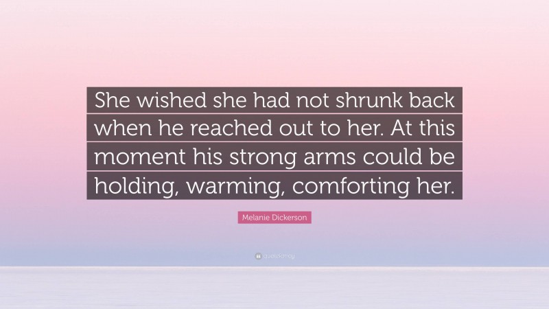 Melanie Dickerson Quote: “She wished she had not shrunk back when he reached out to her. At this moment his strong arms could be holding, warming, comforting her.”