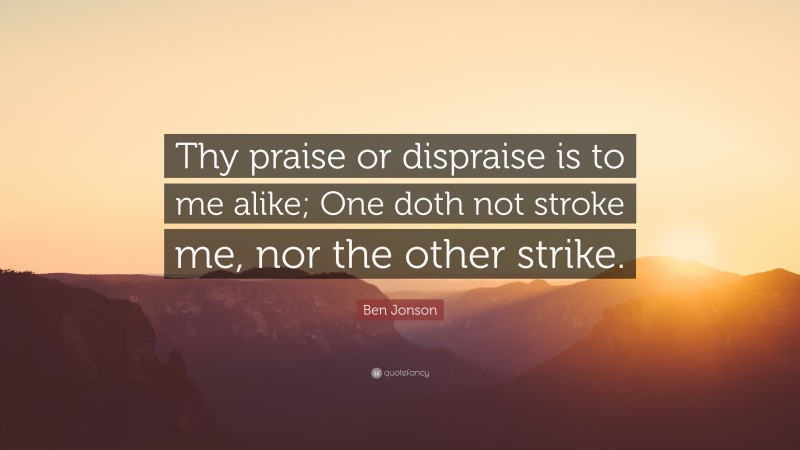 Ben Jonson Quote: “Thy praise or dispraise is to me alike; One doth not stroke me, nor the other strike.”