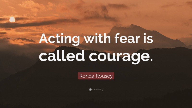 Ronda Rousey Quote: “Acting with fear is called courage.”