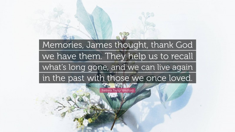 Barbara Taylor Bradford Quote: “Memories, James thought, thank God we have them. They help us to recall what’s long gone, and we can live again in the past with those we once loved.”