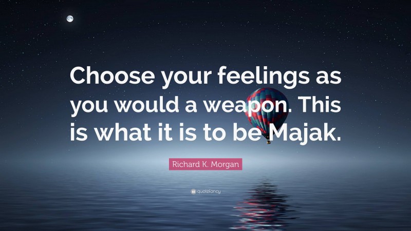 Richard K. Morgan Quote: “Choose your feelings as you would a weapon. This is what it is to be Majak.”