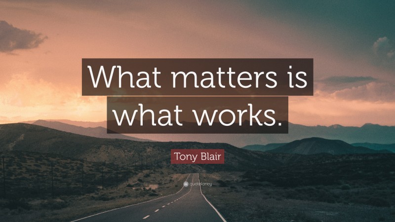 Tony Blair Quote: “What matters is what works.”