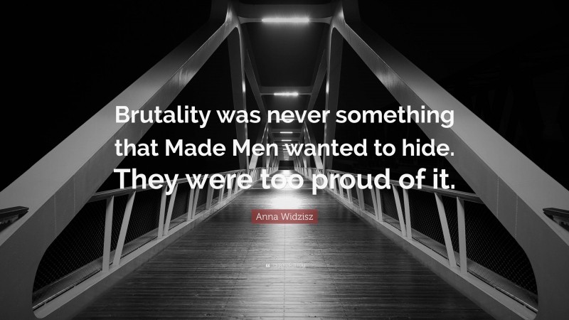Anna Widzisz Quote: “Brutality was never something that Made Men wanted to hide. They were too proud of it.”