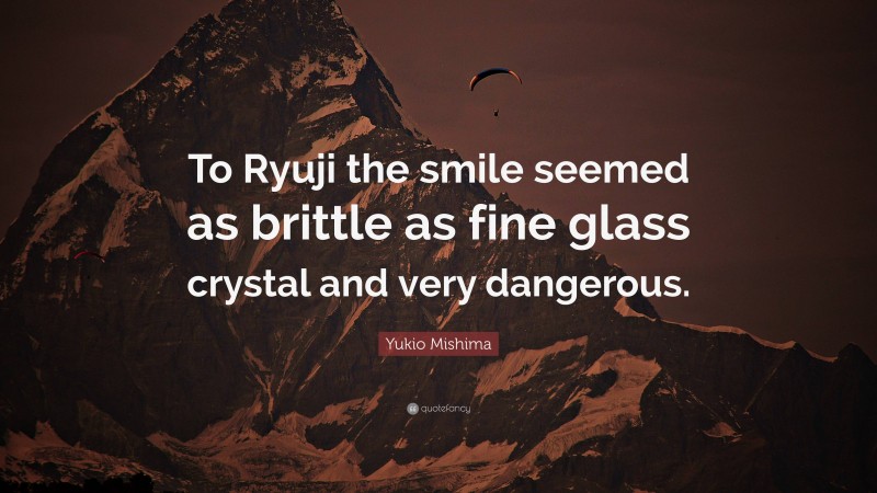 Yukio Mishima Quote: “To Ryuji the smile seemed as brittle as fine glass crystal and very dangerous.”