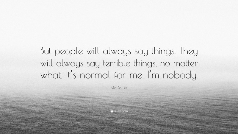 Min Jin Lee Quote: “But people will always say things. They will always say terrible things, no matter what. It’s normal for me. I’m nobody.”