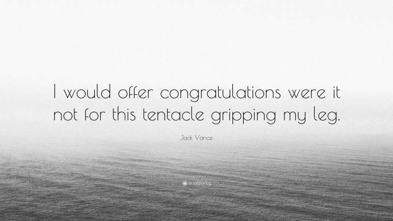 Jack Vance Quote: “I would offer congratulations were it not for this tentacle gripping my leg.”