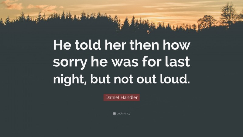 Daniel Handler Quote: “He told her then how sorry he was for last night, but not out loud.”