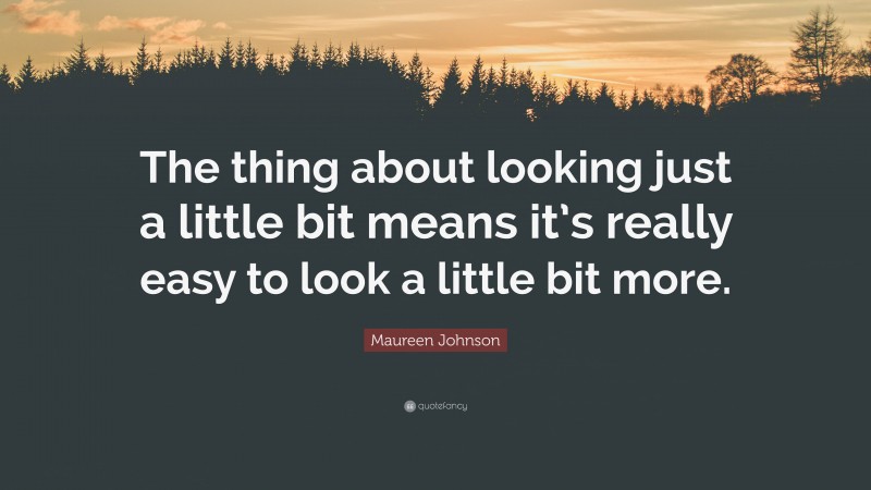 Maureen Johnson Quote: “The thing about looking just a little bit means it’s really easy to look a little bit more.”