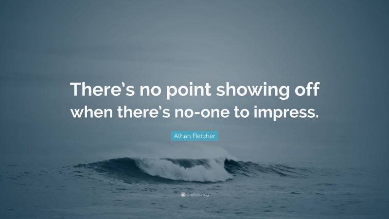 Athan Fletcher Quote: “There’s no point showing off when there’s no-one to impress.”