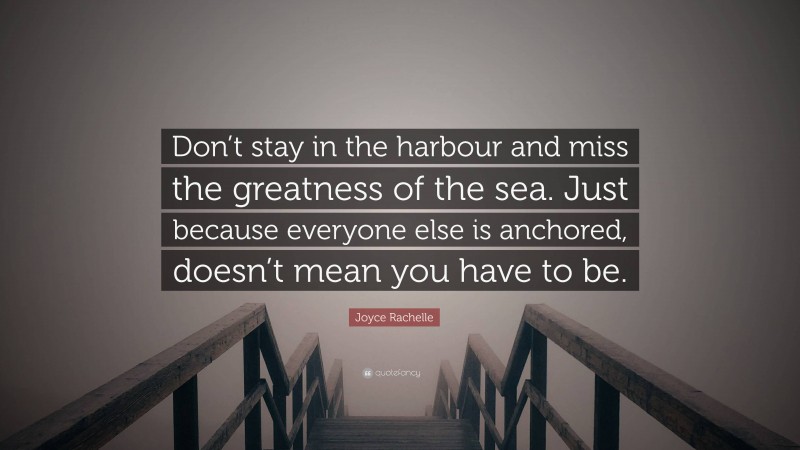 Joyce Rachelle Quote: “Don’t stay in the harbour and miss the greatness of the sea. Just because everyone else is anchored, doesn’t mean you have to be.”