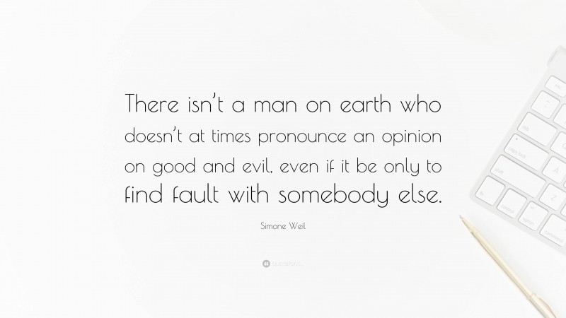 Simone Weil Quote: “There isn’t a man on earth who doesn’t at times pronounce an opinion on good and evil, even if it be only to find fault with somebody else.”