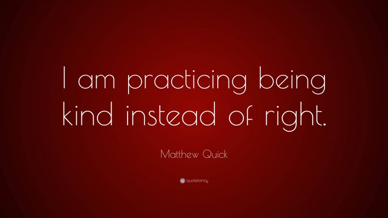 Matthew Quick Quote: “I am practicing being kind instead of right.”