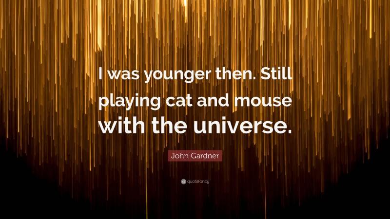 John Gardner Quote: “I was younger then. Still playing cat and mouse with the universe.”