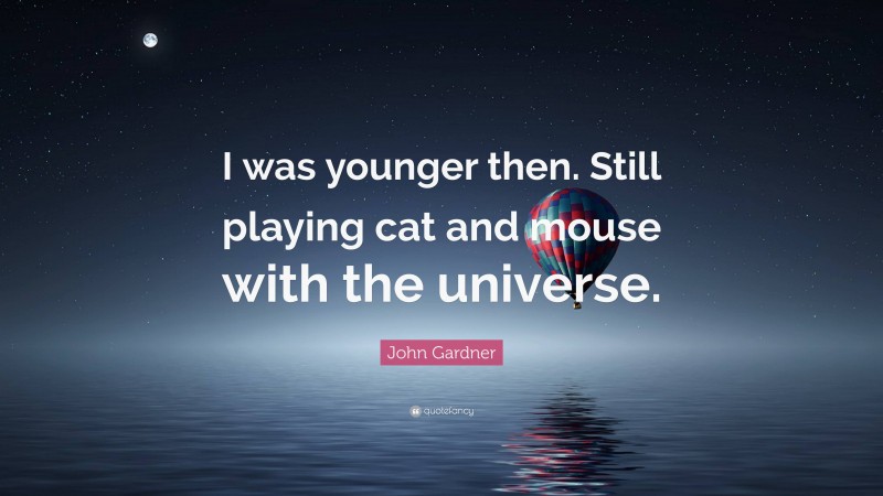 John Gardner Quote: “I was younger then. Still playing cat and mouse with the universe.”