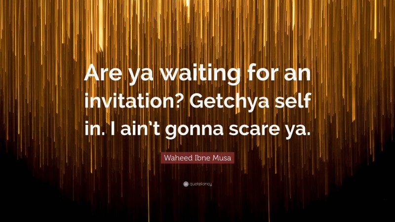 Waheed Ibne Musa Quote: “Are ya waiting for an invitation? Getchya self in. I ain’t gonna scare ya.”