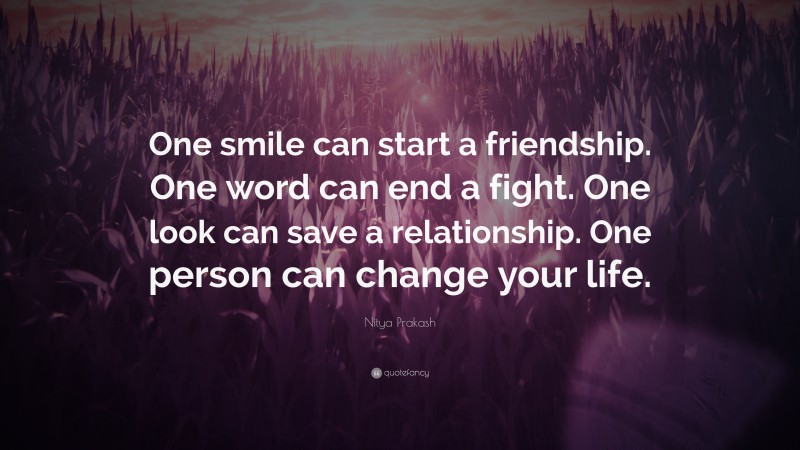 Nitya Prakash Quote: “One smile can start a friendship. One word can end a fight. One look can save a relationship. One person can change your life.”