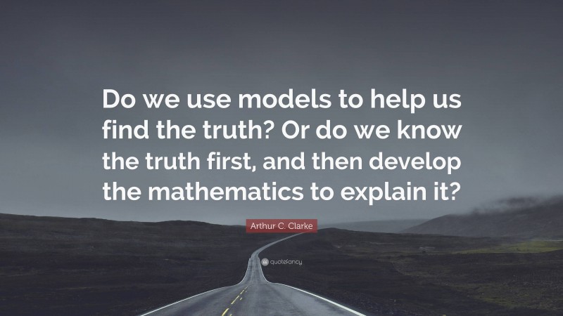 Arthur C. Clarke Quote: “Do we use models to help us find the truth? Or do we know the truth first, and then develop the mathematics to explain it?”