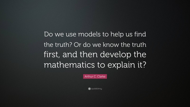 Arthur C. Clarke Quote: “Do we use models to help us find the truth? Or do we know the truth first, and then develop the mathematics to explain it?”