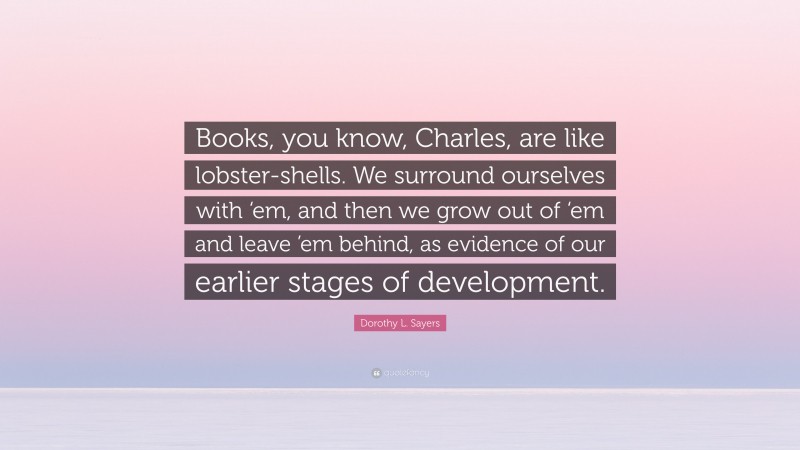 Dorothy L. Sayers Quote: “Books, you know, Charles, are like lobster-shells. We surround ourselves with ‘em, and then we grow out of ‘em and leave ’em behind, as evidence of our earlier stages of development.”