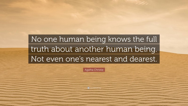 Agatha Christie Quote: “No one human being knows the full truth about another human being. Not even one’s nearest and dearest.”