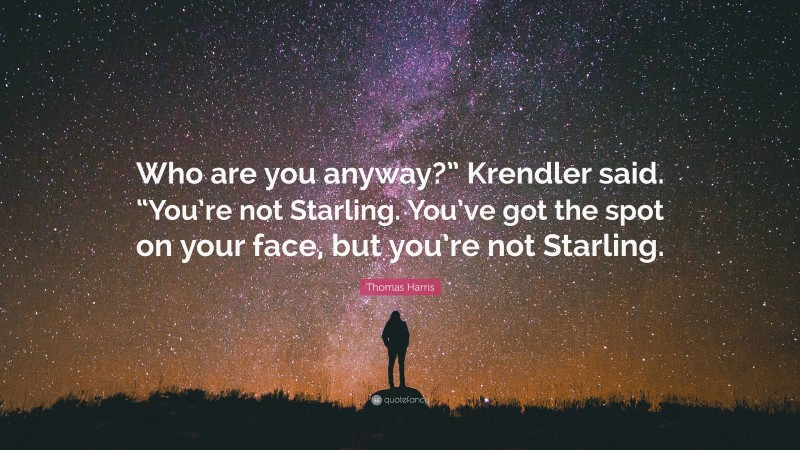 Thomas Harris Quote: “Who are you anyway?” Krendler said. “You’re not Starling. You’ve got the spot on your face, but you’re not Starling.”