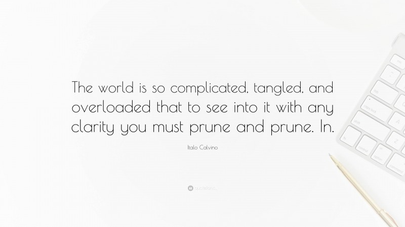 Italo Calvino Quote: “The world is so complicated, tangled, and overloaded that to see into it with any clarity you must prune and prune. In.”