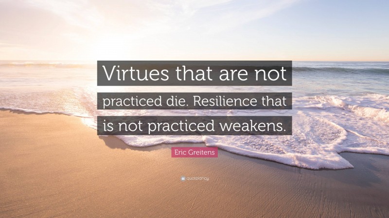 Eric Greitens Quote: “Virtues that are not practiced die. Resilience that is not practiced weakens.”