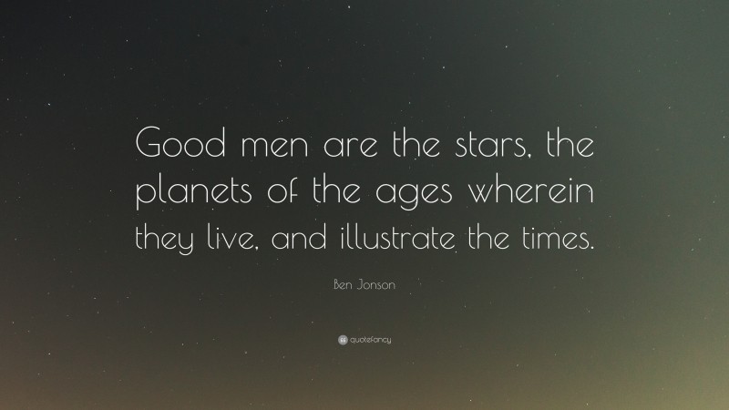 Ben Jonson Quote: “Good men are the stars, the planets of the ages wherein they live, and illustrate the times.”