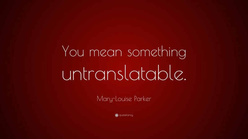Mary-Louise Parker Quote: “You mean something untranslatable.”