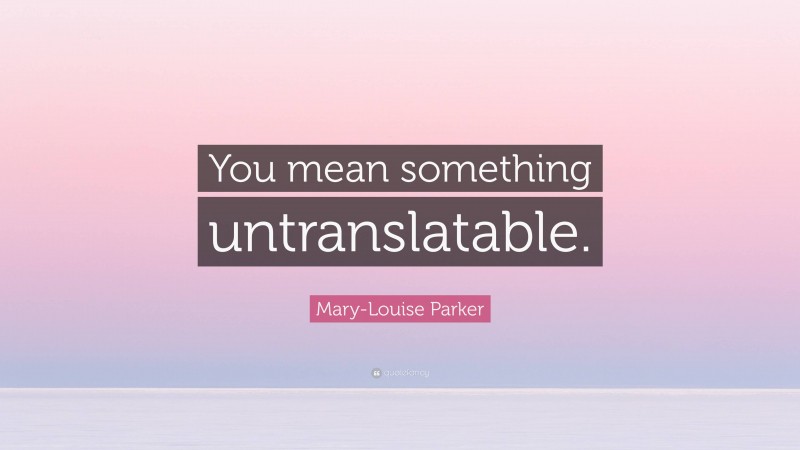 Mary-Louise Parker Quote: “You mean something untranslatable.”