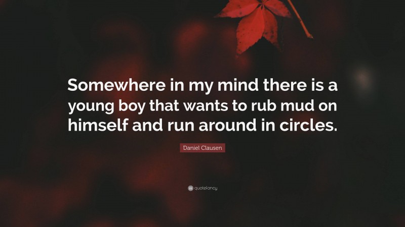 Daniel Clausen Quote: “Somewhere in my mind there is a young boy that wants to rub mud on himself and run around in circles.”