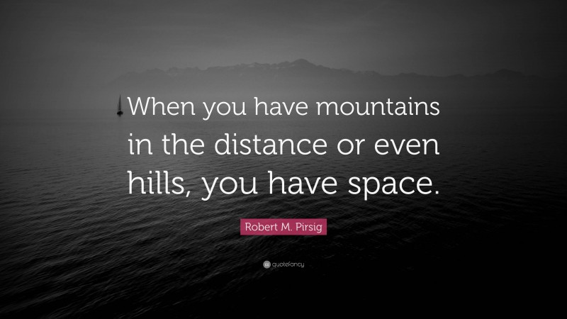 Robert M. Pirsig Quote: “When you have mountains in the distance or even hills, you have space.”