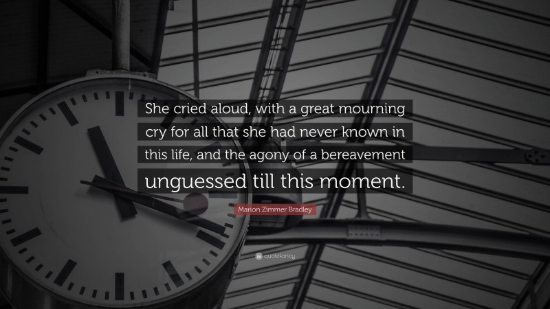 Marion Zimmer Bradley Quote: “She cried aloud, with a great mourning cry for all that she had never known in this life, and the agony of a bereavement unguessed till this moment.”