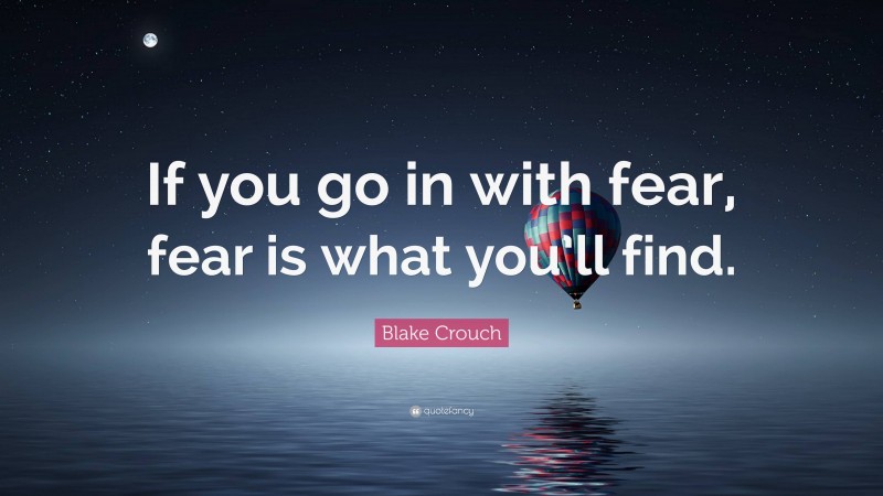 Blake Crouch Quote: “If you go in with fear, fear is what you’ll find.”