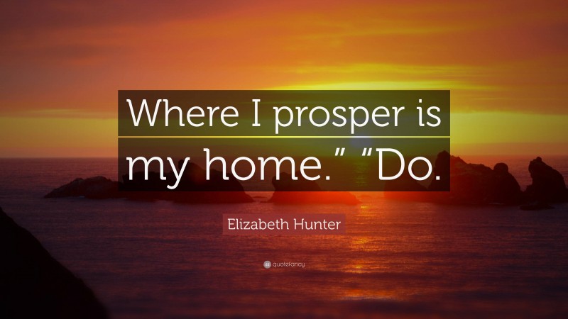 Elizabeth Hunter Quote: “Where I prosper is my home.” “Do.”