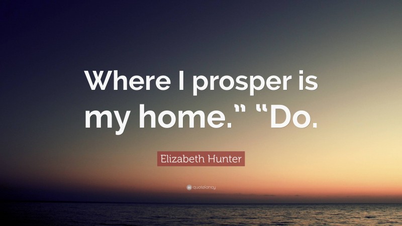 Elizabeth Hunter Quote: “Where I prosper is my home.” “Do.”