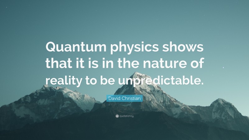 David Christian Quote: “Quantum physics shows that it is in the nature of reality to be unpredictable.”