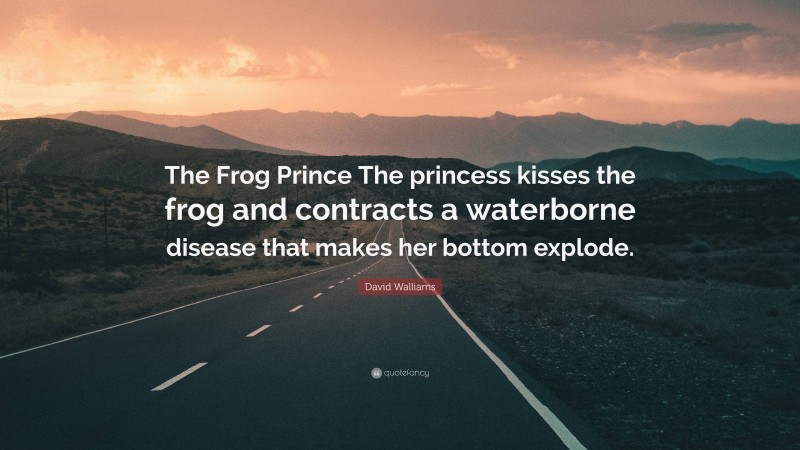 David Walliams Quote: “The Frog Prince The princess kisses the frog and contracts a waterborne disease that makes her bottom explode.”