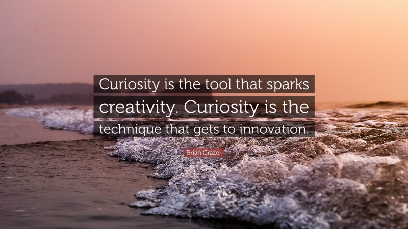 Brian Grazer Quote: “Curiosity is the tool that sparks creativity. Curiosity is the technique that gets to innovation.”