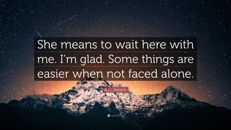 N.K. Jemisin Quote: “She means to wait here with me. I’m glad. Some things are easier when not faced alone.”