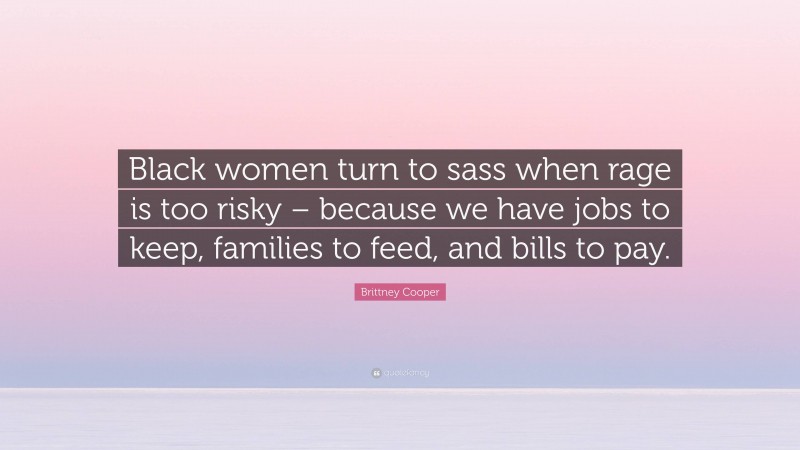 Brittney Cooper Quote: “Black women turn to sass when rage is too risky – because we have jobs to keep, families to feed, and bills to pay.”