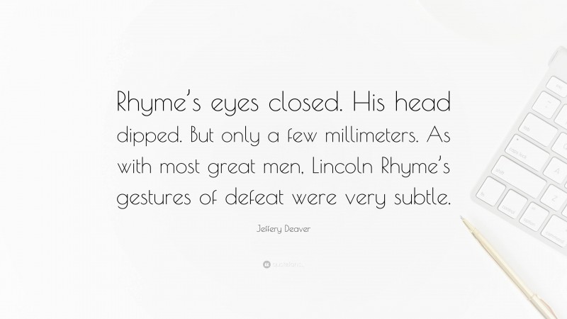 Jeffery Deaver Quote: “Rhyme’s eyes closed. His head dipped. But only a few millimeters. As with most great men, Lincoln Rhyme’s gestures of defeat were very subtle.”