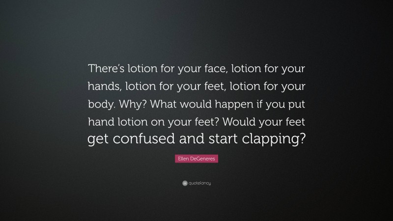 Ellen DeGeneres Quote: “There’s lotion for your face, lotion for your hands, lotion for your feet, lotion for your body. Why? What would happen if you put hand lotion on your feet? Would your feet get confused and start clapping?”