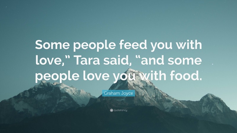 Graham Joyce Quote: “Some people feed you with love,” Tara said, “and some people love you with food.”