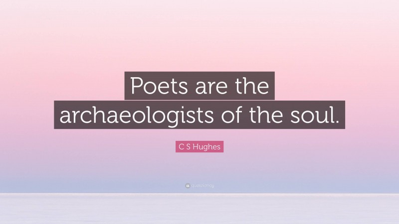 C S Hughes Quote: “Poets are the archaeologists of the soul.”